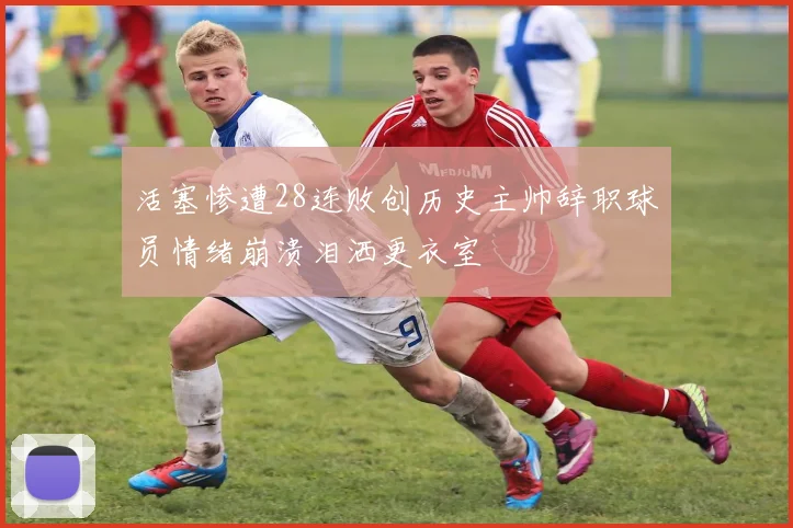 活塞惨遭28连败创历史主帅辞职球员情绪崩溃泪洒更衣室