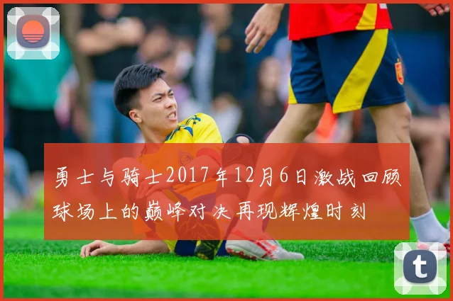 勇士与骑士2017年12月6日激战回顾球场上的巅峰对决再现辉煌时刻